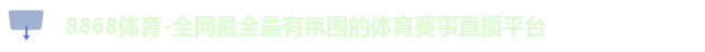 8868体育-全网最全最有氛围的体育赛事直播平台
